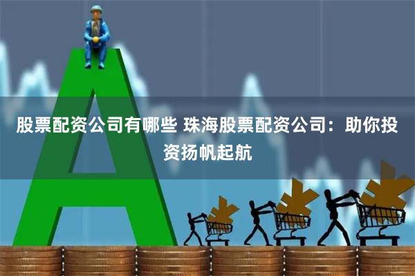 股票配资公司有哪些 珠海股票配资公司：助你投资扬帆起航