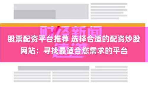 股票配资平台推荐 选择合适的配资炒股网站：寻找最适合您需求的平台