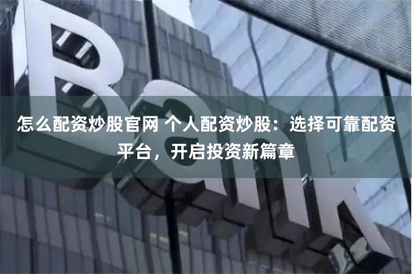 怎么配资炒股官网 个人配资炒股：选择可靠配资平台，开启投资新篇章