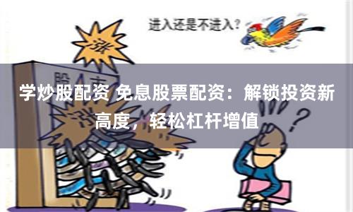 学炒股配资 免息股票配资：解锁投资新高度，轻松杠杆增值