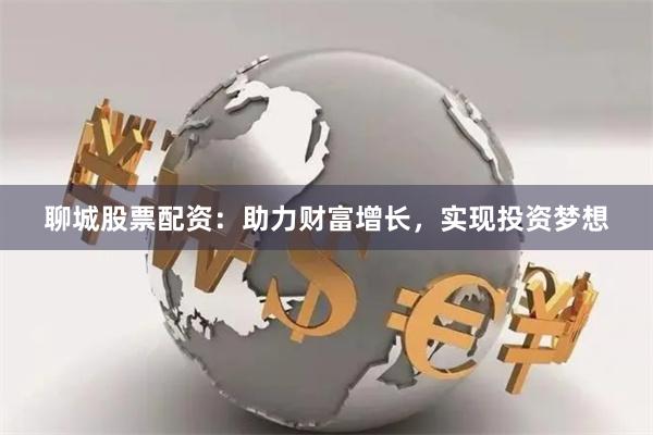 聊城股票配资：助力财富增长，实现投资梦想