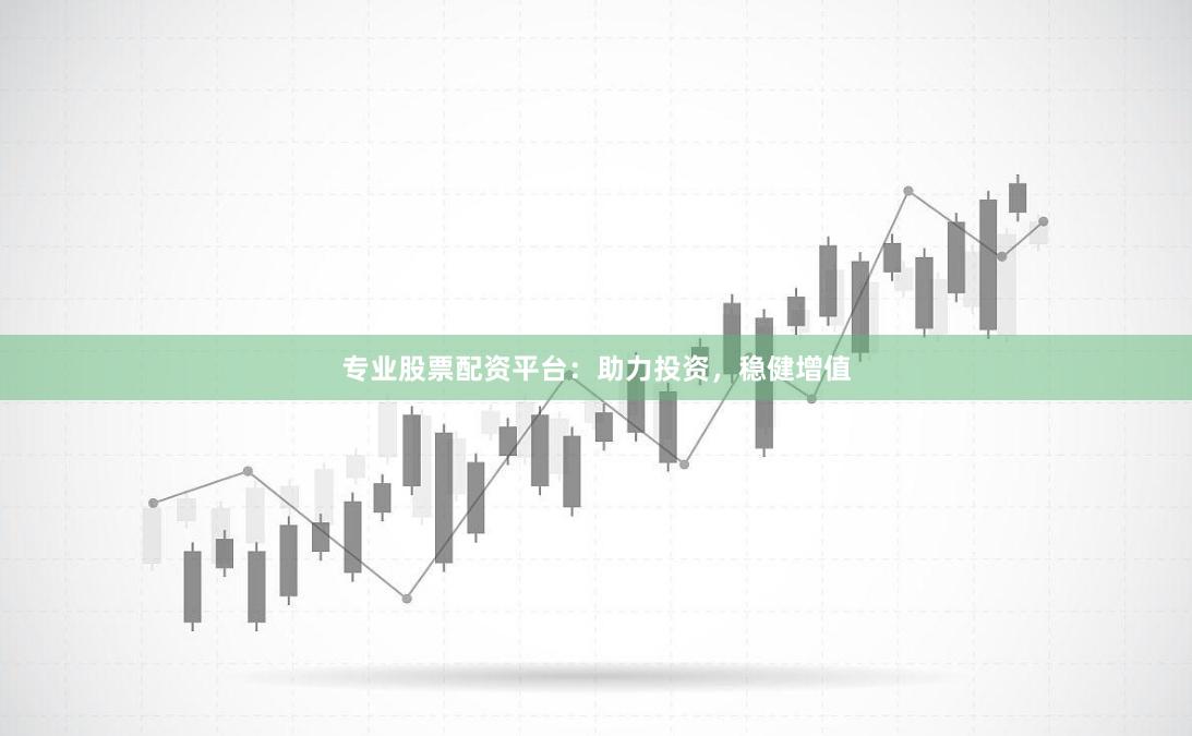 专业股票配资平台：助力投资，稳健增值