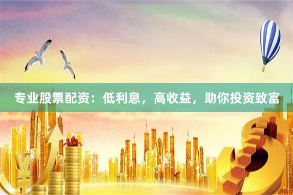 专业股票配资：低利息，高收益，助你投资致富