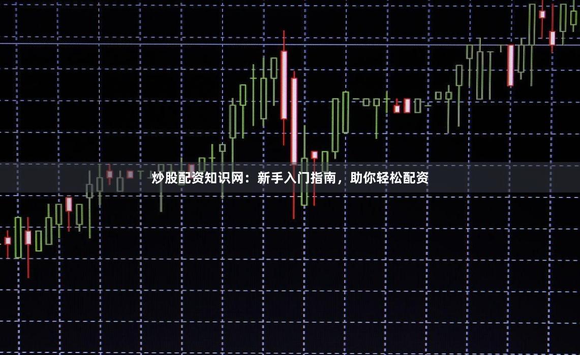 炒股配资知识网：新手入门指南，助你轻松配资