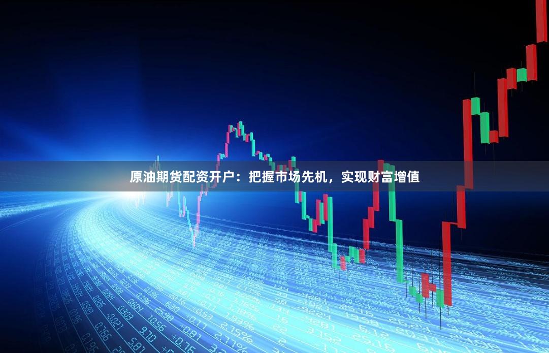 原油期货配资开户：把握市场先机，实现财富增值