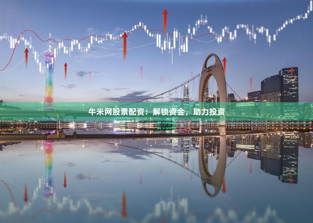 牛米网股票配资：解锁资金，助力投资