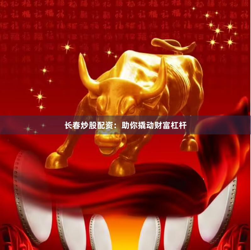 长春炒股配资：助你撬动财富杠杆