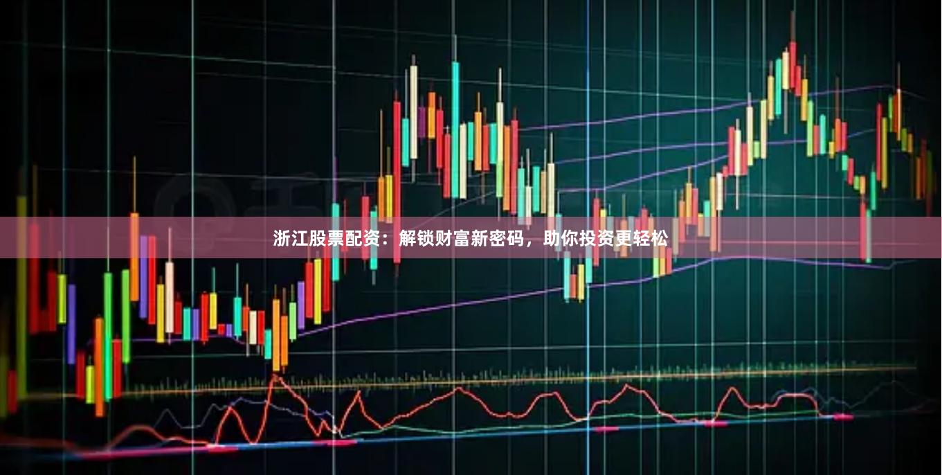 浙江股票配资：解锁财富新密码，助你投资更轻松