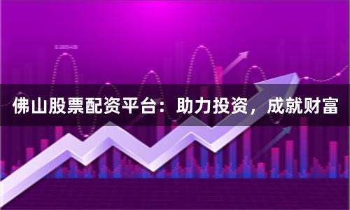 佛山股票配资平台：助力投资，成就财富