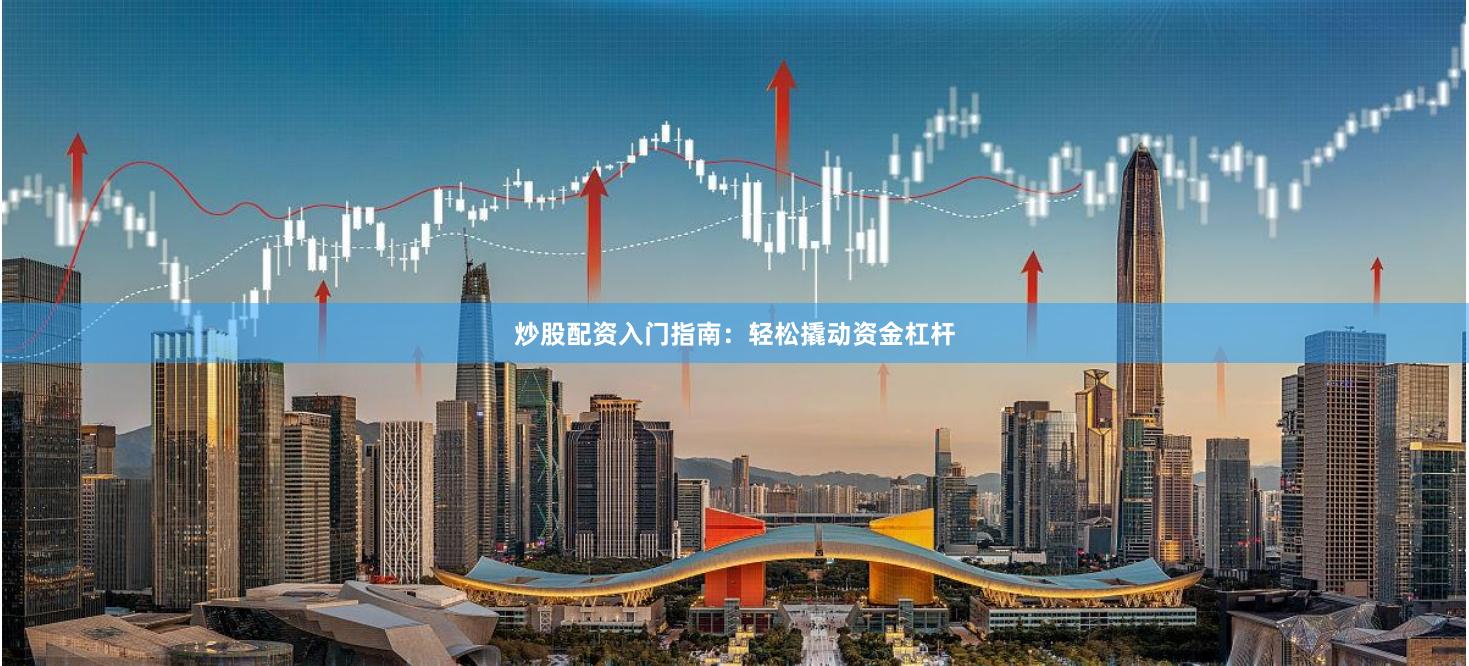 炒股配资入门指南：轻松撬动资金杠杆