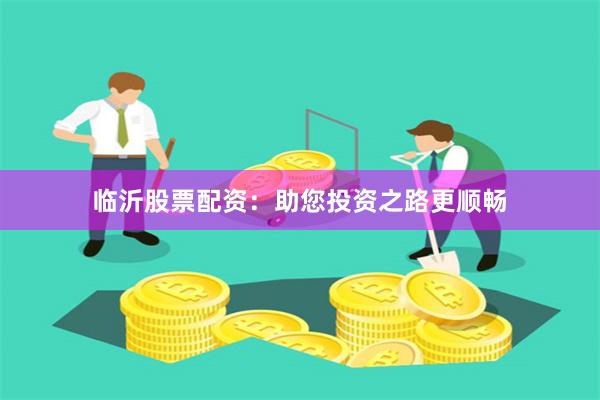 临沂股票配资：助您投资之路更顺畅