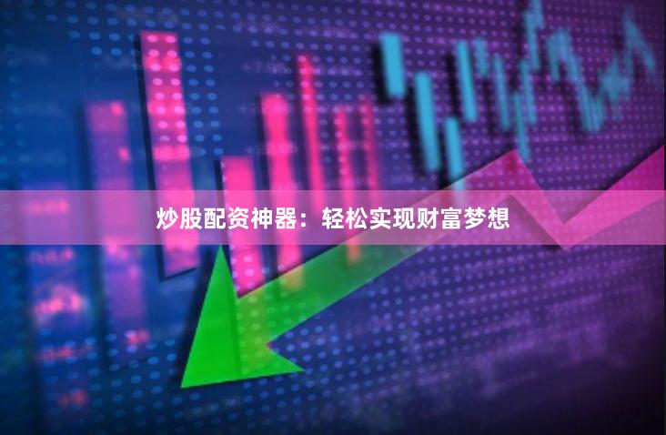 炒股配资神器：轻松实现财富梦想