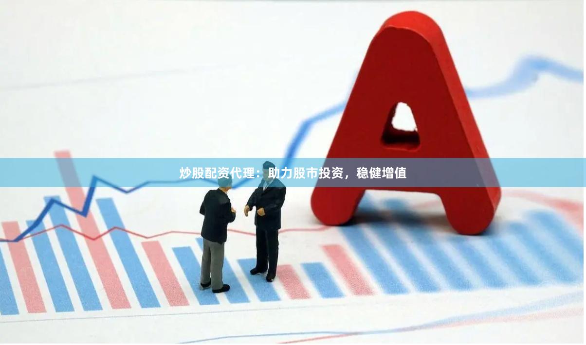 炒股配资代理：助力股市投资，稳健增值