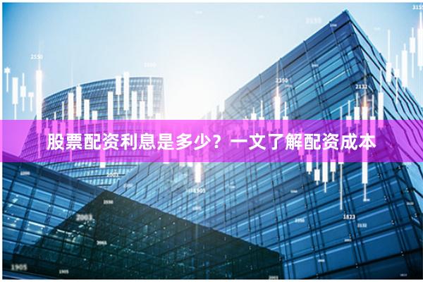股票配资利息是多少？一文了解配资成本