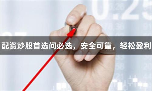 配资炒股首选问必选，安全可靠，轻松盈利