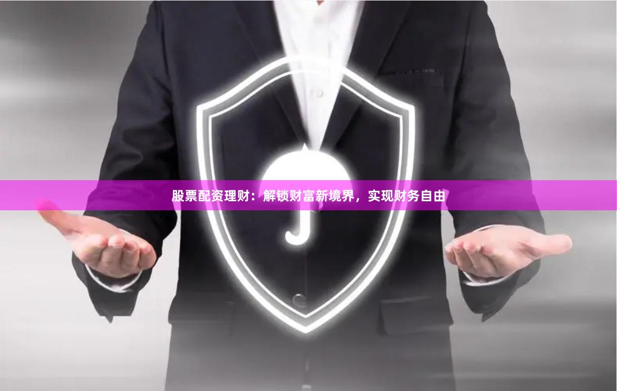 股票配资理财：解锁财富新境界，实现财务自由