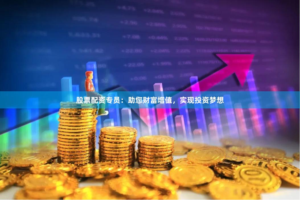 股票配资专员：助您财富增值，实现投资梦想
