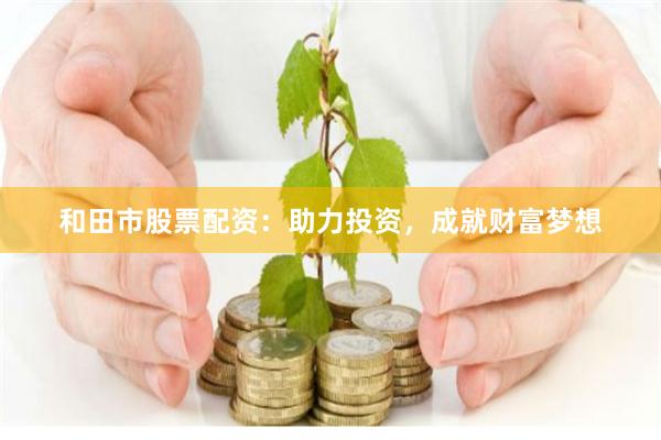 和田市股票配资：助力投资，成就财富梦想