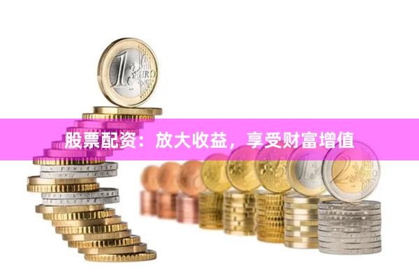 股票配资：放大收益，享受财富增值