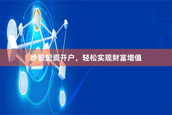 炒股配资开户，轻松实现财富增值
