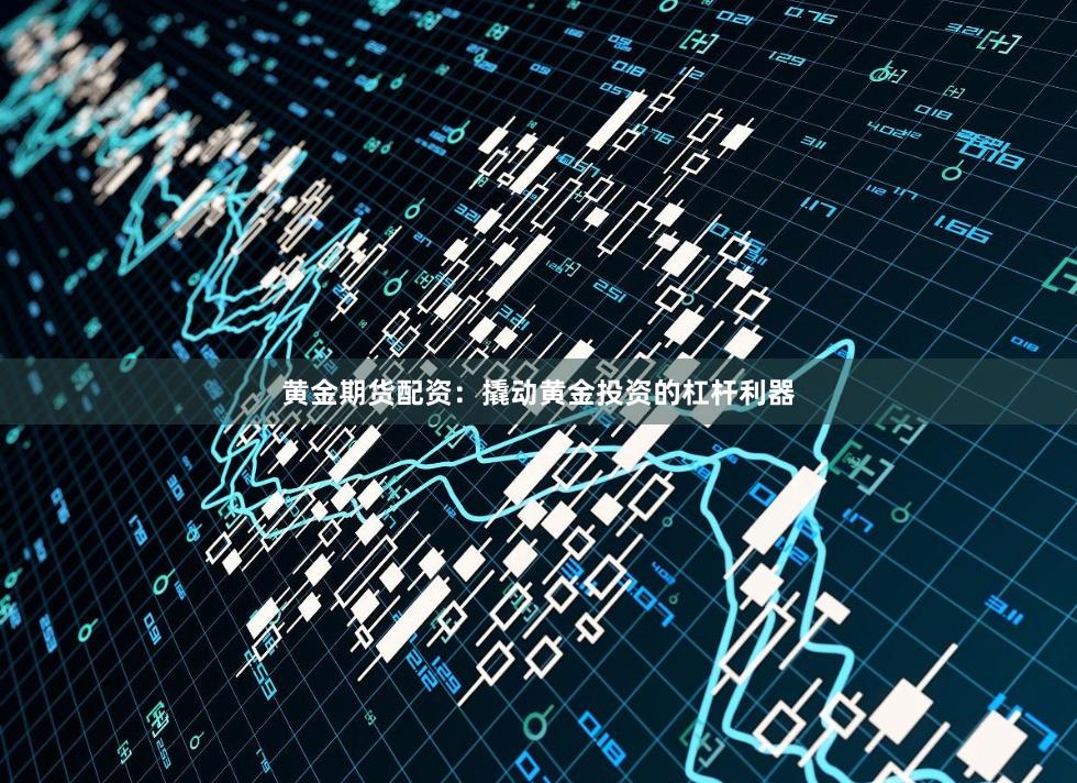 黄金期货配资：撬动黄金投资的杠杆利器