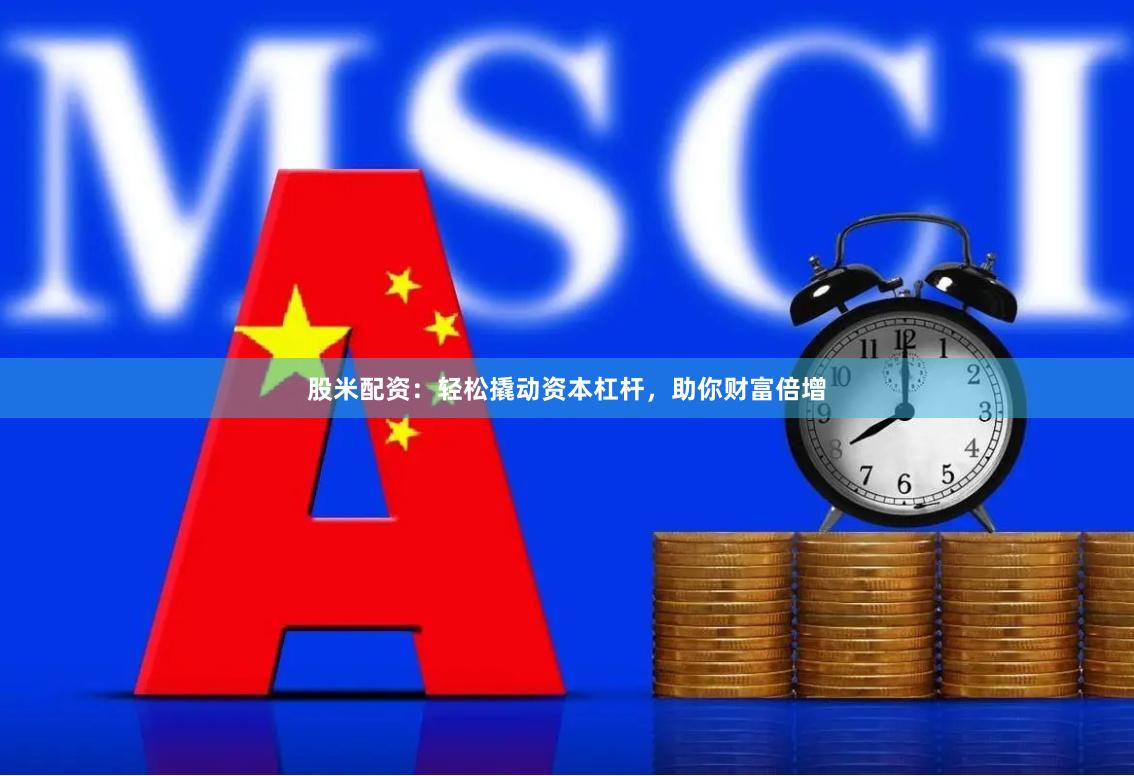 股米配资：轻松撬动资本杠杆，助你财富倍增