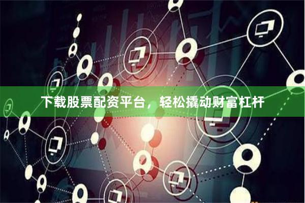 下载股票配资平台，轻松撬动财富杠杆