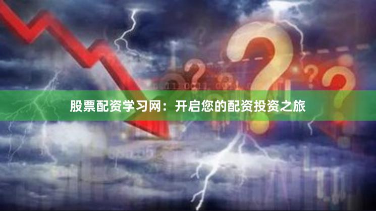 股票配资学习网：开启您的配资投资之旅