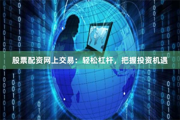 股票配资网上交易：轻松杠杆，把握投资机遇