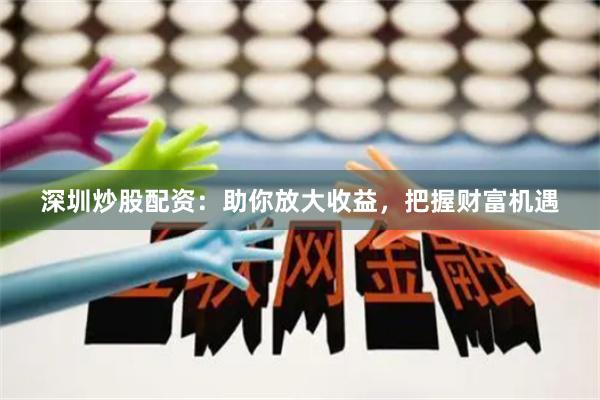 深圳炒股配资：助你放大收益，把握财富机遇