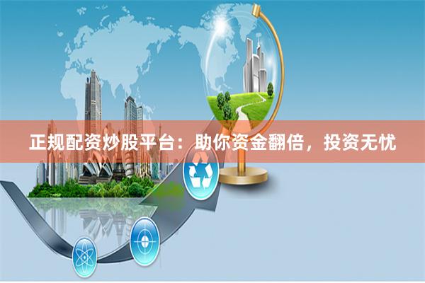 正规配资炒股平台：助你资金翻倍，投资无忧