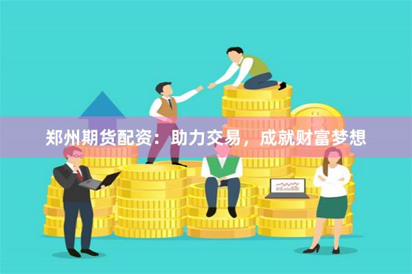 郑州期货配资：助力交易，成就财富梦想