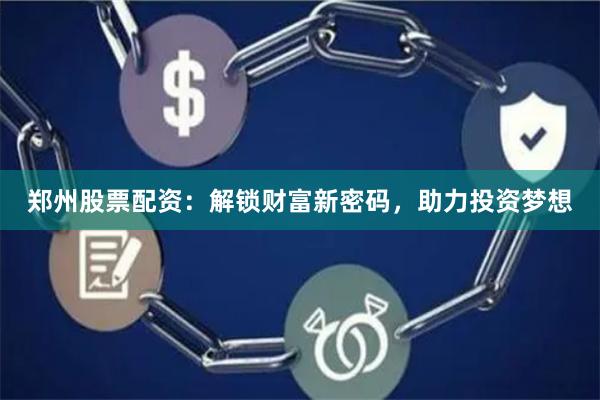 郑州股票配资：解锁财富新密码，助力投资梦想