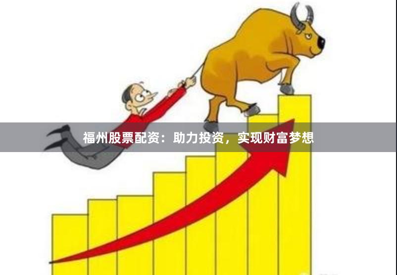 福州股票配资：助力投资，实现财富梦想