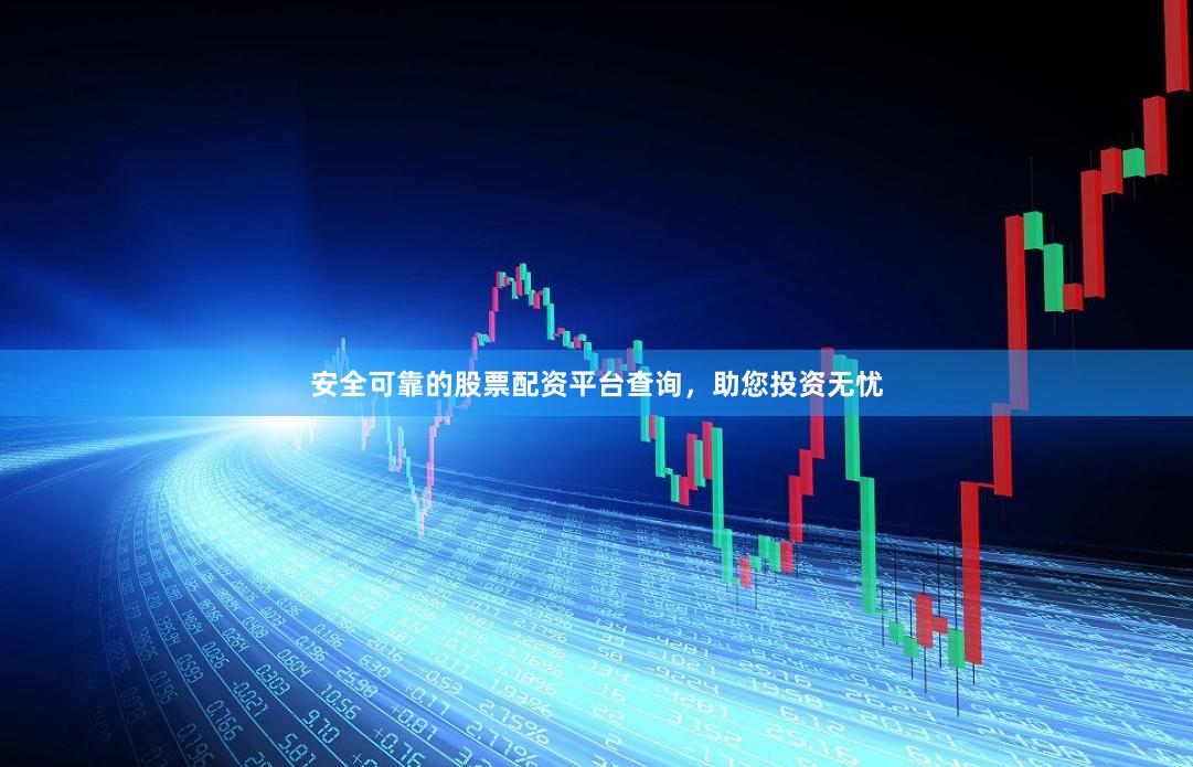 安全可靠的股票配资平台查询，助您投资无忧