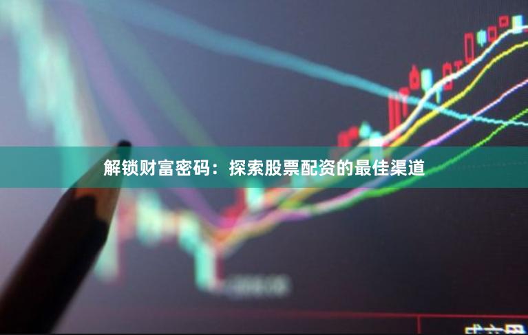 解锁财富密码：探索股票配资的最佳渠道