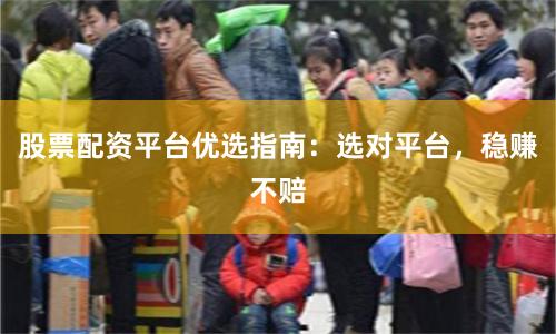 股票配资平台优选指南：选对平台，稳赚不赔