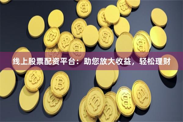 线上股票配资平台:助您放大收益,轻松理财