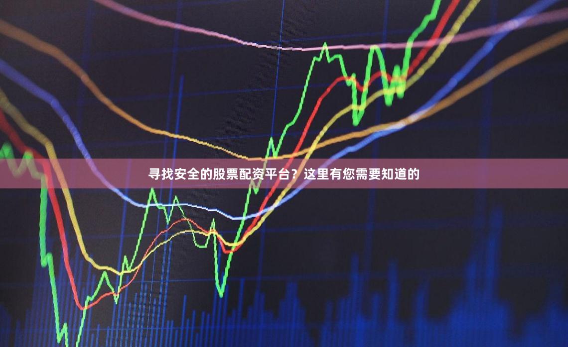 寻找安全的股票配资平台?这里有您需要知道的