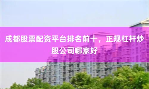 成都股票配资平台排名前十，正规杠杆炒股公司哪家好