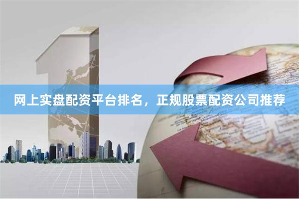 网上实盘配资平台排名，正规股票配资公司推荐