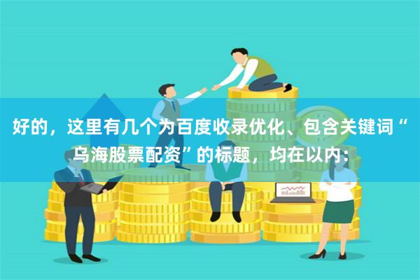 好的，这里有几个为百度收录优化、包含关键词“乌海股票配资”的标题，均在以内：