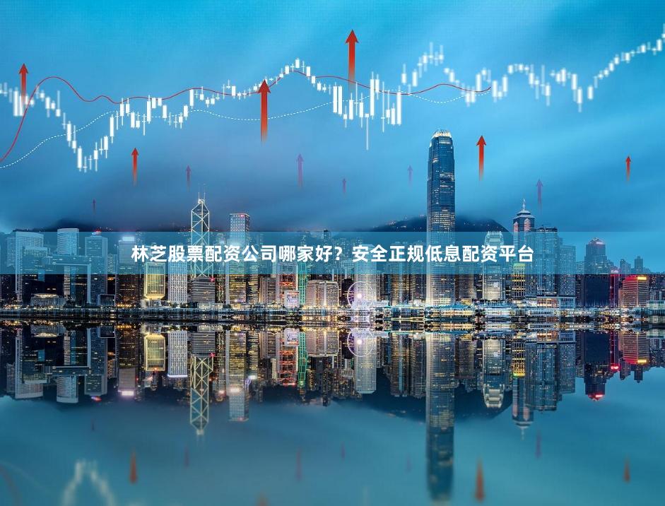 林芝股票配资公司哪家好？安全正规低息配资平台