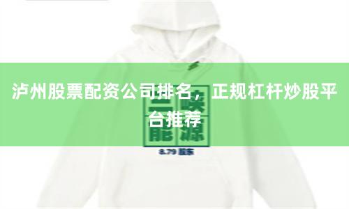 泸州股票配资公司排名，正规杠杆炒股平台推荐