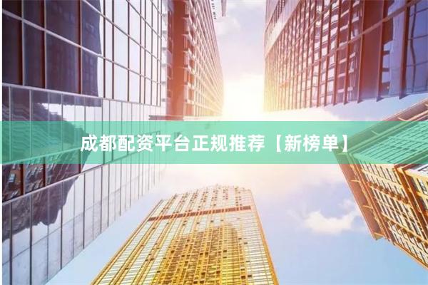 成都配资平台正规推荐【新榜单】