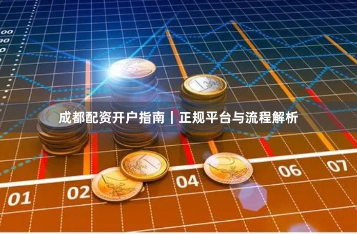 成都配资开户指南|正规平台与流程解析