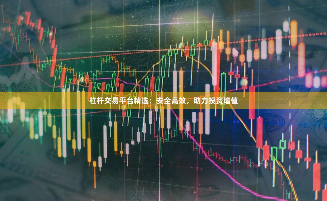 杠杆交易平台精选：安全高效，助力投资增值