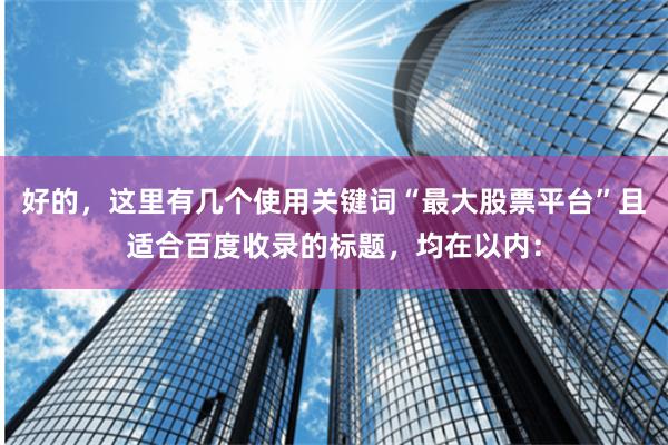 好的，这里有几个使用关键词“最大股票平台”且适合百度收录的标题，均在以内：