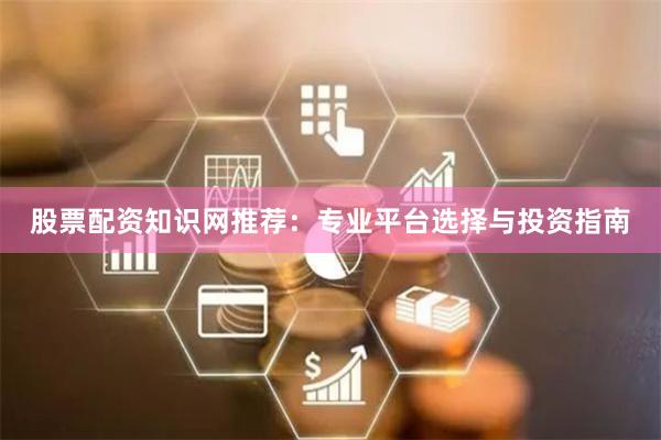 股票配资知识网推荐：专业平台选择与投资指南
