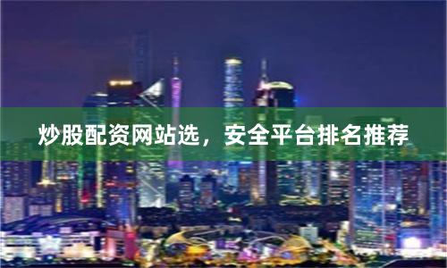 炒股配资网站选，安全平台排名推荐